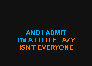 AND I ADMIT

I'M A LITTLE LAZY
ISN'T EVERYONE