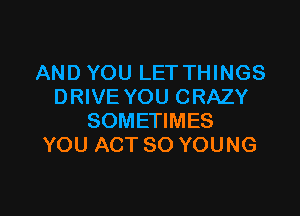 AND YOU LET THINGS
DRIVE YOU CRAZY

SOMETIMES
YOU ACT SO YOUNG