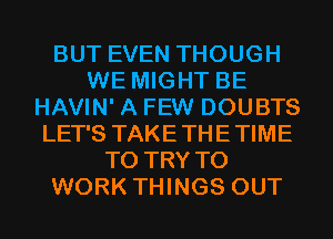 BUT EVEN THOUGH
WE MIGHT BE
HAVIN' A FEW DOUBTS
LET'S TAKETHETIME
TO TRY TO
WORK THINGS OUT