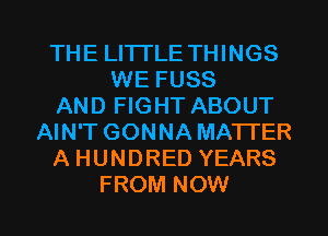 THE LITTLE THINGS
WE FUSS
AND FIGHT ABOUT
AIN'T GONNA MATTER
A HUNDRED YEARS

FROM NOW I