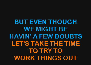 BUT EVEN THOUGH
WE MIGHT BE
HAVIN' A FEW DOUBTS
LET'S TAKETHETIME
TO TRY TO
WORK THINGS OUT