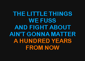 THE LITTLE THINGS
WE FUSS
AND FIGHT ABOUT
AIN'T GONNA MATTER
A HUNDRED YEARS

FROM NOW I