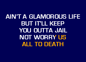 AIN'TA GLAMOROUS LIFE
BUT IT'LL KEEP
YOU OU'ITA JAIL
NOT WUR RY US
ALL TO DEATH