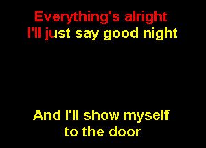Everything's alright
I'll just say good night

And I'll show myself
to the door