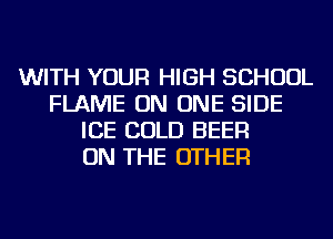 WITH YOUR HIGH SCHOOL
FLAME ON ONE SIDE
ICE COLD BEER
ON THE OTHER