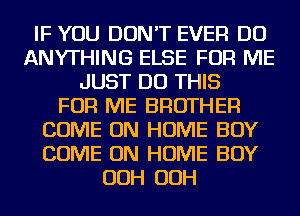 IF YOU DON'T EVER DO
ANYTHING ELSE FOR ME
JUST DO THIS
FOR ME BROTHER
COME ON HOME BOY
COME ON HOME BOY
OOH OOH