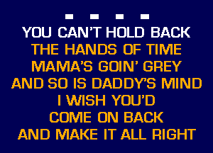 YOU CAN'T HOLD BACK
THE HANDS OF TIME
MAMA'S GOIN' GREY

AND 50 IS DADDYB MIND
I WISH YOU'D
COME ON BACK
AND MAKE IT ALL RIGHT