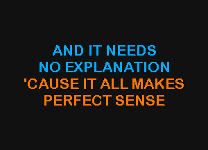 AND IT NEEDS
NO EXPLANATION
'CAUSE IT ALL MAKES
PERFECT SENSE

g