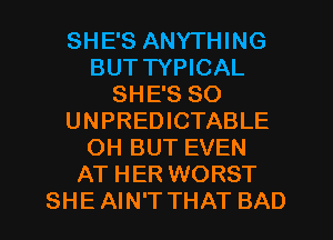 SHE'S ANYTHING
BUT TYPICAL
SHE'S SO
UNPREDICTABLE
OH BUT EVEN
AT HER WORST
SHE AIN'T THAT BAD
