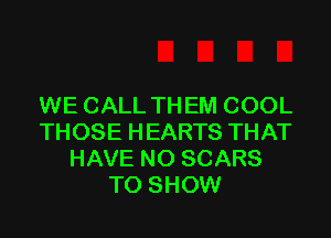 WE CALL THEM COOL

THOSE HEARTS THAT
HAVE NO SCARS
TO SHOW