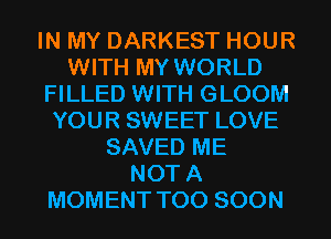 IN MY DARKEST HOUR
WITH MY WORLD
FILLED WITH GLOOM
YOUR SWEET LOVE
SAVED ME
NOT A
MOMENT TOO SOON