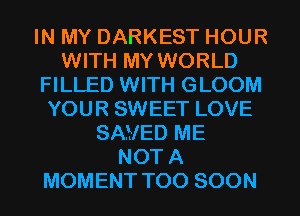 IN MY DARKEST HOUR
WITH MY WORLD
FILLED WITH GLOOM
YOUR SWEET LOVE
SAVED ME
NOT A
MOMENT TOO SOON