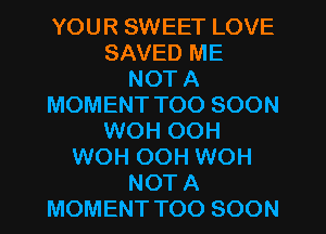 YOUR SWEET LOVE
SAVED ME
NOT A
MOMENT TOO SOON
WOH OOH
WOH OOH WOH
NOT A
MOMENT TOO SOON