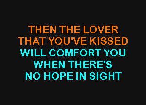 TH EN THE LOVER
THAT YOU'VE KISSED
WILL COMFORT YOU

WHEN THERE'S

NO HOPE IN SIGHT