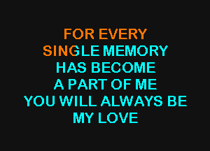 FOR EVERY
QNGLEMEMORY
HASBECOME
APARTOFME
YOUVWLLAUNAYSBE

MY LOVE l