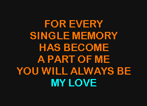 FOR EVERY
QNGLEMEMORY
HASBECOME
APARTOFME
YOUVWLLAUNAYSBE

MY LOVE l