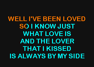 WELL I'VE BEEN LOVED
SO I KNOW JUST
WHAT LOVE IS
AND THE LOVER
THATI KISSED
IS ALWAYS BY MY SIDE