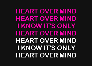 HEART OVER MIND
I KNOW IT'S ONLY
HEART OVER MIND