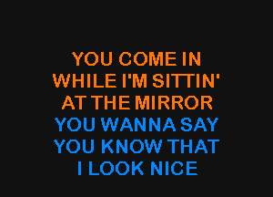 YOU COME IN
WHILE I'M SITI'IN'

AT THE MIRROR