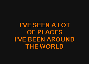 I'VE SEEN A LOT

OF PLACES
I'VE BEEN AROUND
THEWORLD