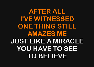 AFTER ALL
I'VEWITNESSED
ONETHING STILL
AMAZES ME
JUST LIKE A MIRACLE
YOU HAVE TO SEE

TO BELIEVE l