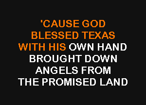 'CAUSE GOD
BLESSED TEXAS
WITH HIS OWN HAND
BROUGHT DOWN
ANGELS FROM
THE PROMISED LAND