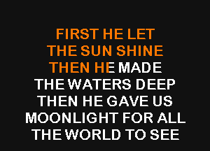 FIRST HE LET
THE SUN SHINE
THEN HE MADE

THEWATERS DEEP
THEN HE GAVE US
MOONLIGHT FOR ALL
THEWORLD TO SEE