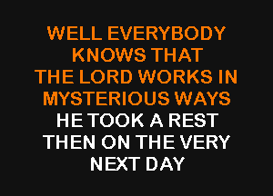 WELL EVERYBODY
KNOWS THAT
THE LORD WORKS IN
MYSTERIOUS WAYS
HE TOOK A REST
TH EN ON THE VERY
NEXT DAY