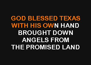 GOD BLESSED TEXAS
WITH HIS OWN HAND
BROUGHT DOWN
ANGELS FROM
THE PROMISED LAND