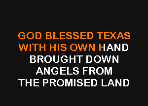 GOD BLESSED TEXAS
WITH HIS OWN HAND
BROUGHT DOWN
ANGELS FROM
THE PROMISED LAND