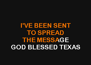 I'VE BEEN SENT
TO SPREAD
THE MESSAGE
GOD BLESSED TEXAS