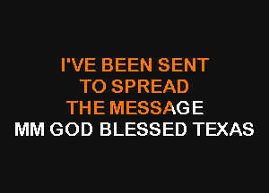 I'VE BEEN SENT
TO SPREAD
THE MESSAGE
MM GOD BLESSED TEXAS