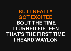 BUTI REALLY
GOT EXCITED
'BOUT THETIME
ITURNED FIFTEEN
THAT'S THE FIRST TIME
I HEARD WAYLON