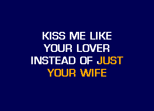 KISS ME LIKE
YOUR LOVER

INSTEAD OF JUST
YOUR WIFE