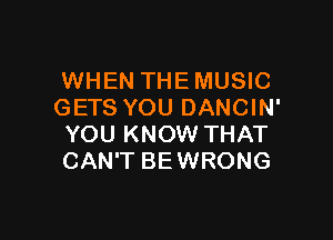 WHEN THE MUSIC
GETS YOU DANCIN'

YOU KNOW THAT
CAN'T BEWRONG