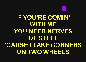 IFYOU'RE COMIN'
WITH ME
YOU NEED NERVES
OF STEEL
'CAUSE I TAKE CORNERS
ON TWO WHEELS