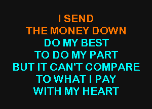 I SEND
THEMONEY DOWN
D0 MY BEST
TO DO MY PART
BUT IT CAN'T COMPARE
T0 WHATI PAY
WITH MY HEART