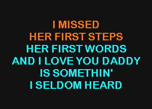 I MISSED
HER FIRST STEPS
HER FIRST WORDS
AND I LOVE YOU DADDY
IS SOMETHIN'

ISELDOM HEARD l