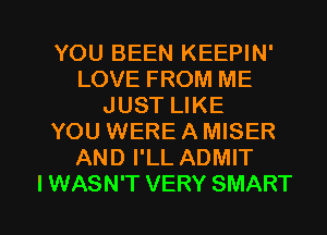 YOU BEEN KEEPIN'
LOVE FROM ME
JUST LIKE
YOU WERE A MISER
AND I'LL ADMIT

I WASN'T VERY SMART l