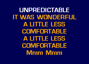 UNPREDICTABLE
IT WAS WONDERFUL
A LITTLE LESS
COMFORTABLE
A LITTLE LESS
COMFORTABLE
Mmm Mmm