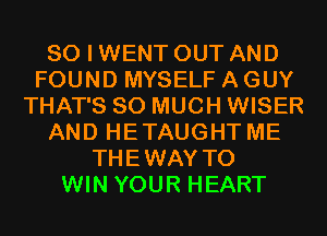 SO I WENT OUT AND
FOUND MYSELF A GUY
THAT'S SO MUCH WISER
AND HETAUGHT ME
THEWAY TO
WIN YOUR HEART