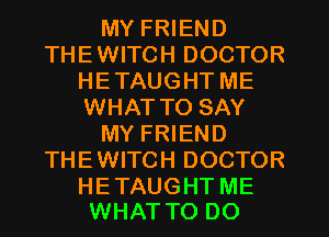 MY FRIEND
THEWITCH DOCTOR
HETAUGHTME
WHAT TO SAY
MY FRIEND
THEWITCH DOCTOR

HE TAUGHT ME
WHAT TO DO