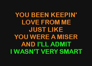 YOU BEEN KEEPIN'
LOVE FROM ME
JUST LIKE
YOU WERE A MISER
AND I'LL ADMIT

I WASN'T VERY SMART l