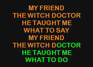 MY FRIEND
THEWITCH DOCTOR
HETAUGHTME
WHAT TO SAY
MY FRIEND
THEWITCH DOCTOR

HE TAUGHT ME
WHAT TO DO