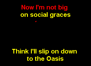 Now I'm not big
on social graces

Think I'll slip on down
to the Oasis