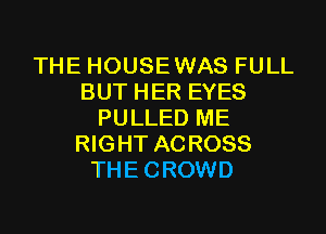 THE HOUSEWAS FULL
BUT HER EYES
PULLED ME
RIGHT ACROSS
THECROWD