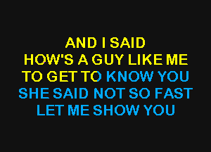 AND I SAID
HOW'S A GUY LIKE ME
TO GET TO KNOW YOU

SHE SAID NOT SO FAST
LET ME SHOW YOU