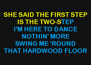 SHE SAID THE FIRST STEP
IS THETWO-STEP
I'M HERETO DANCE
NOTHIN' MORE
SWING ME'ROUND
THAT HARDWOOD FLOOR