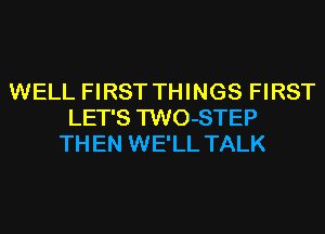 WELL FIRST THINGS FIRST
LET'S TWO-STEP
TH EN WE'LL TALK