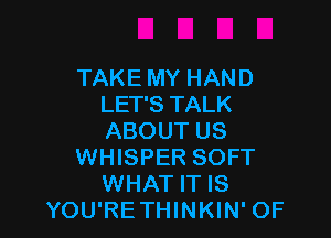 TAKE MY HAND
LET'S TALK

ABOUT US
WHISPER SOFT
WHAT IT IS
YOU'RETHINKIN' OF